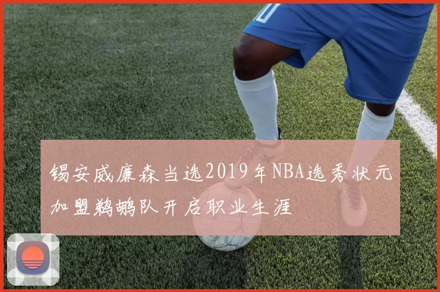 锡安威廉森当选2019年NBA选秀状元加盟鹈鹕队开启职业生涯