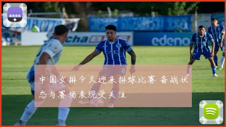 中国女排今天迎来排球比赛 备战状态与赛场表现受关注