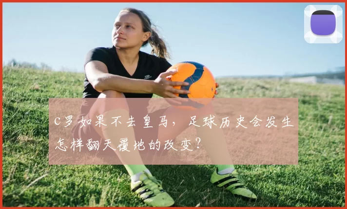 c罗如果不去皇马,足球历史会发生怎样翻天覆地的改变?