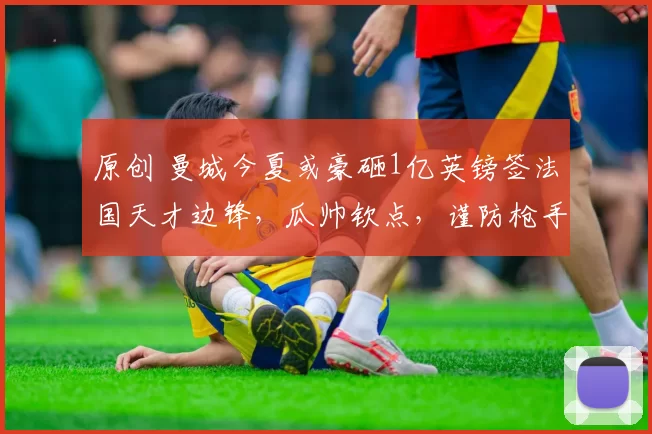 原创 曼城今夏或豪砸1亿英镑签法国天才边锋,瓜帅钦点,谨防枪手来抢