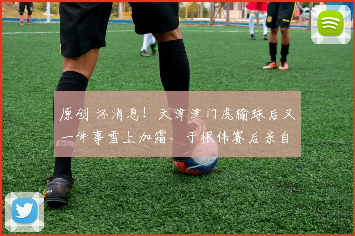 原创 坏消息!天津津门虎输球后又一件事雪上加霜,于根伟赛后亲自证实