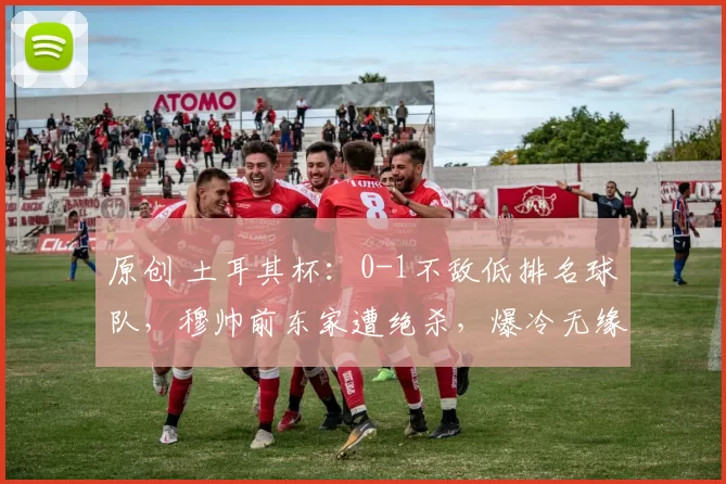 原创 土耳其杯：0-1不敌低排名球队，穆帅前东家遭绝杀，爆冷无缘4强