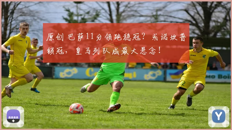 原创 巴萨11分领跑稳冠？或诺坎普锁冠，皇马列队成最大悬念!