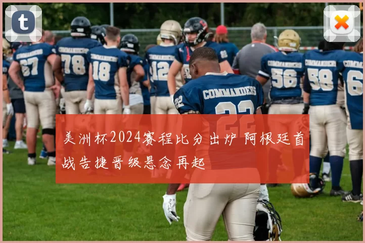 美洲杯2024赛程比分出炉 阿根廷首战告捷晋级悬念再起