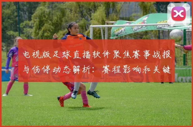 电视版足球直播软件聚焦赛事战报与伤停动态解析:赛程影响和关键看点