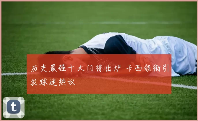 历史最强十大门将出炉 卡西领衔引发球迷热议
