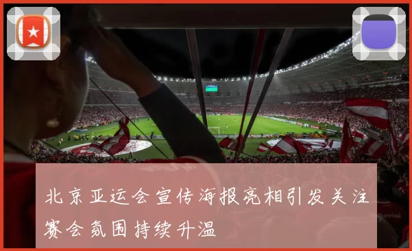 北京亚运会宣传海报亮相引发关注赛会氛围持续升温
