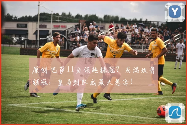 原创 巴萨11分领跑稳冠？或诺坎普锁冠，皇马列队成最大悬念!