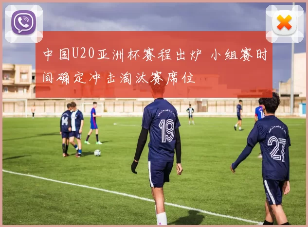 中国U20亚洲杯赛程出炉 小组赛时间确定冲击淘汰赛席位
