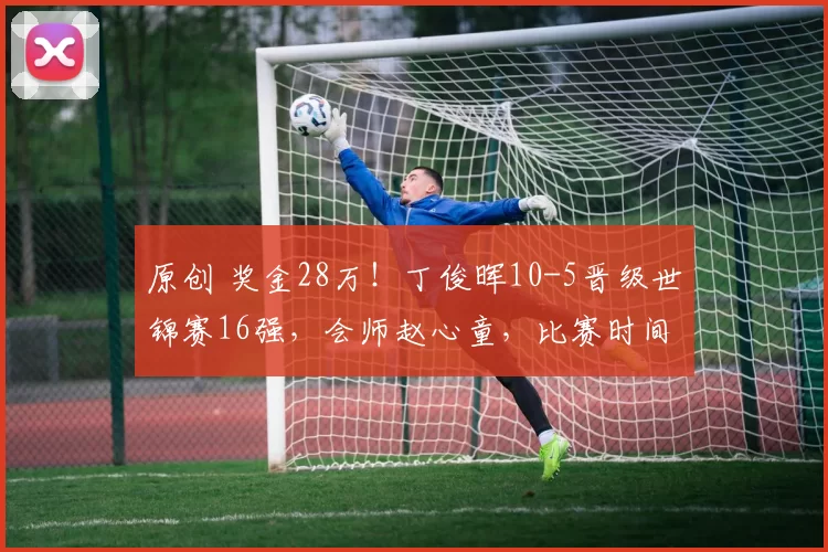 原创 奖金28万！丁俊晖10-5晋级世锦赛16强，会师赵心童，比赛时间如下