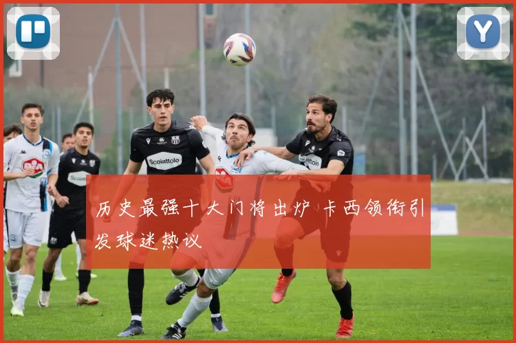 历史最强十大门将出炉 卡西领衔引发球迷热议