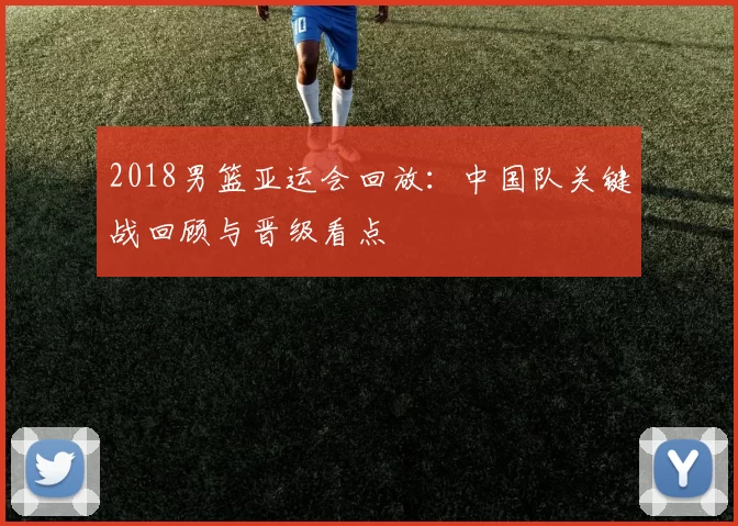 2018男篮亚运会回放:中国队关键战回顾与晋级看点