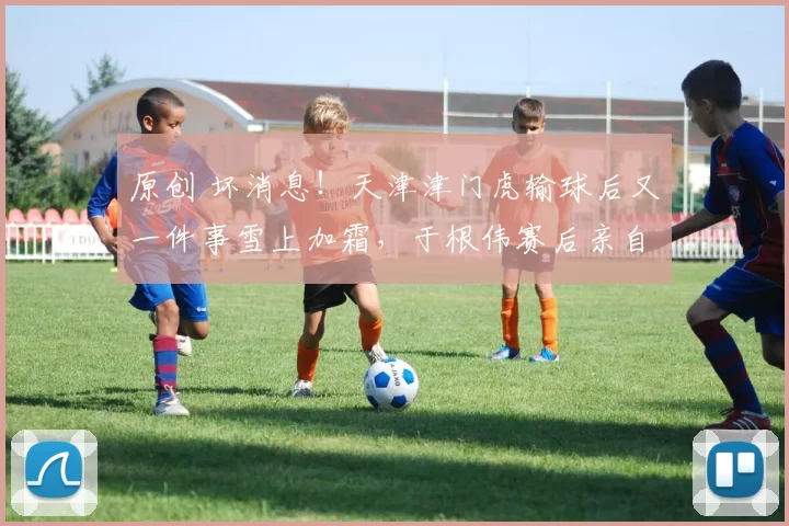 原创 坏消息！天津津门虎输球后又一件事雪上加霜，于根伟赛后亲自证实