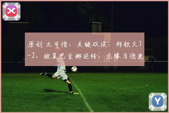 原创 太可惜，关键双误，郑钦文1-2，被莱巴金娜逆转，无缘马德里16强