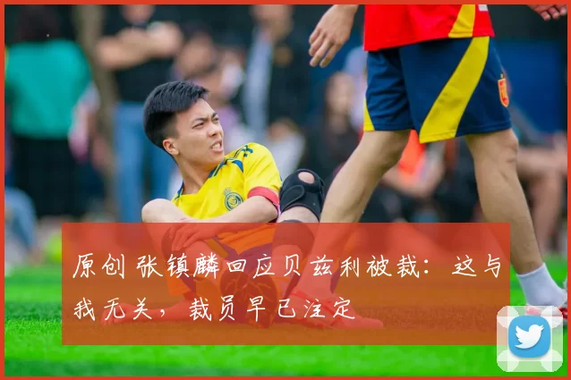 原创 张镇麟回应贝兹利被裁：这与我无关，裁员早已注定