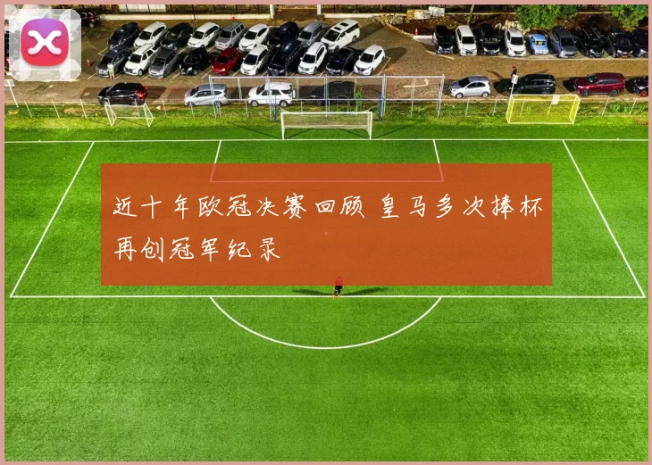 近十年欧冠决赛回顾 皇马多次捧杯再创冠军纪录