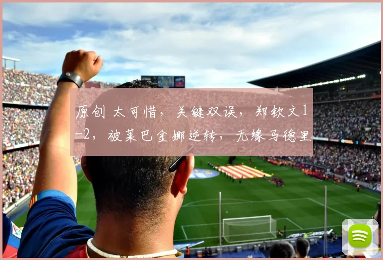 原创 太可惜，关键双误，郑钦文1-2，被莱巴金娜逆转，无缘马德里16强