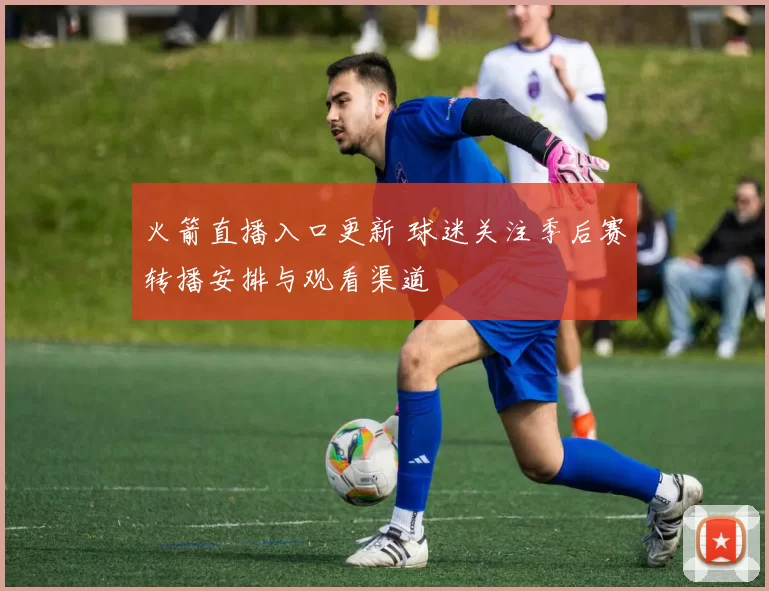 火箭直播入口更新 球迷关注季后赛转播安排与观看渠道