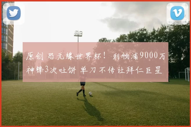 原创 恐无缘世界杯!利物浦9000万神锋3次吐饼 单刀不传让拜仁巨星暴怒
