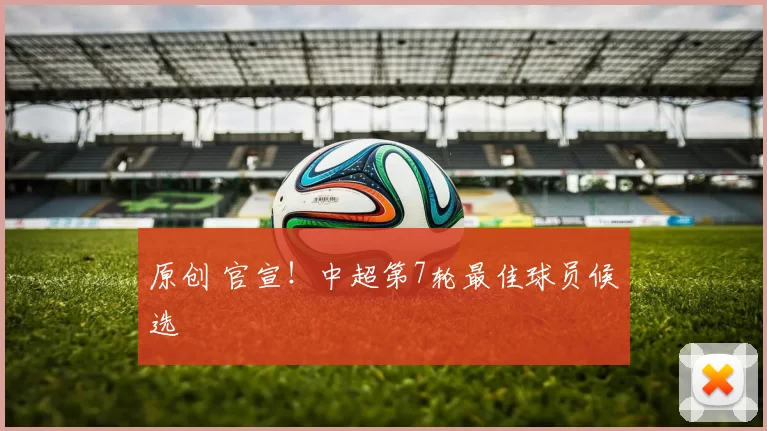 原创 官宣！中超第7轮最佳球员候选