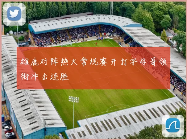 雄鹿对阵热火常规赛开打字母哥领衔冲击连胜