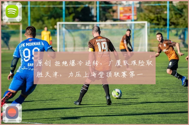 原创 拒绝爆冷逆转,广厦队艰险取胜天津,力压上海登顶联赛第一