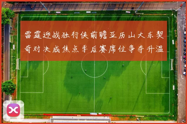 雷霆迎战独行侠前瞻亚历山大东契奇对决成焦点季后赛席位争夺升温